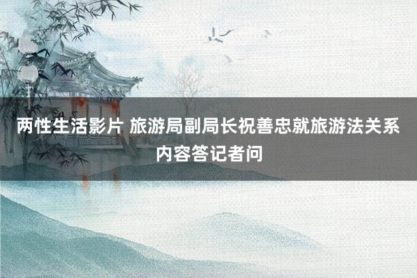 两性生活影片 旅游局副局长祝善忠就旅游法关系内容答记者问