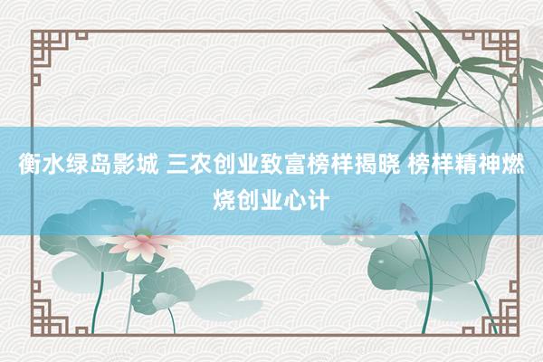 衡水绿岛影城 三农创业致富榜样揭晓 榜样精神燃烧创业心计