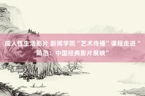 成人性生活影片 新闻学院“艺术传播”课程走进“防范：中国经典影片展映”