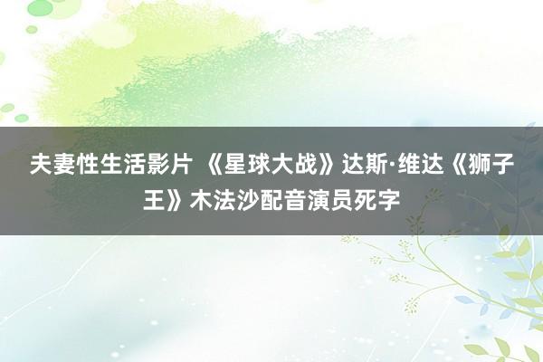 夫妻性生活影片 《星球大战》达斯·维达《狮子王》木法沙配音演员死字