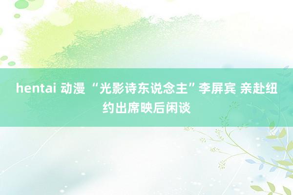 hentai 动漫 “光影诗东说念主”李屏宾 亲赴纽约出席映后闲谈
