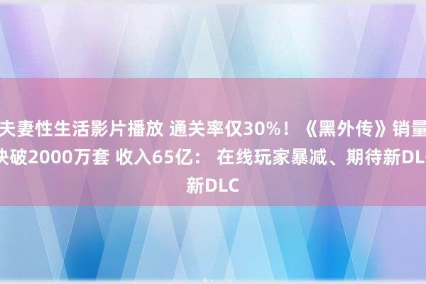 夫妻性生活影片播放 通关率仅30%！《黑外传》销量快破2000万套 收入65亿： 在线玩家暴减、期待新DLC