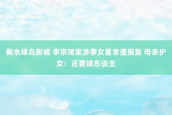 衡水绿岛影城 李宗瑞案涉事女星常遭报复 母亲护女：还要嫁东谈主
