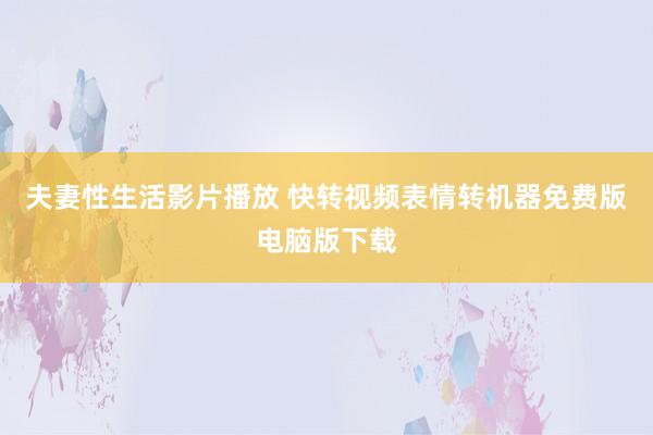 夫妻性生活影片播放 快转视频表情转机器免费版电脑版下载