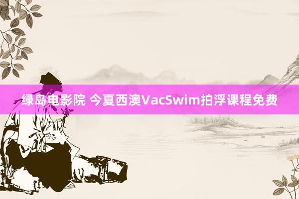 绿岛电影院 今夏西澳VacSwim拍浮课程免费
