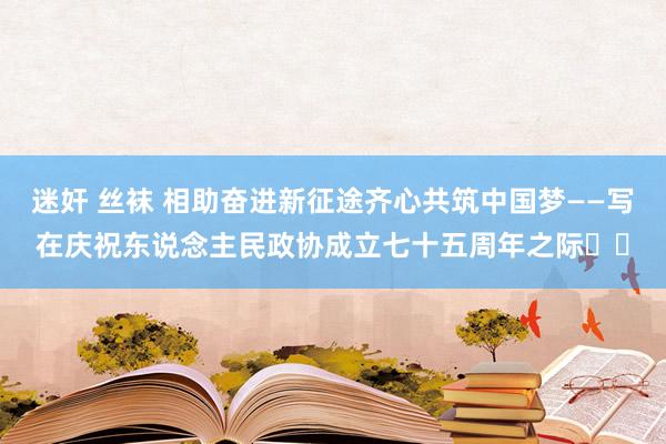 迷奸 丝袜 相助奋进新征途齐心共筑中国梦——写在庆祝东说念主民政协成立七十五周年之际‍‍