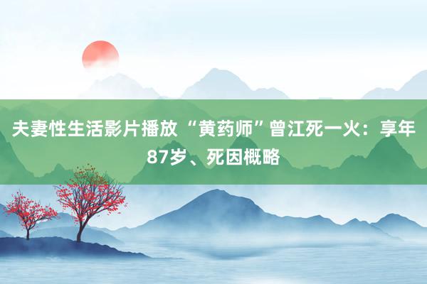 夫妻性生活影片播放 “黄药师”曾江死一火：享年87岁、死因概略
