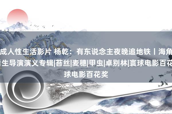 成人性生活影片 杨乾：有东说念主夜晚追地铁丨海角·后生导演演义专辑|苔丝|麦穗|甲虫|卓别林|寰球电影百花奖