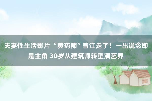 夫妻性生活影片 “黄药师”曾江走了！一出说念即是主角 30岁从建筑师转型演艺界
