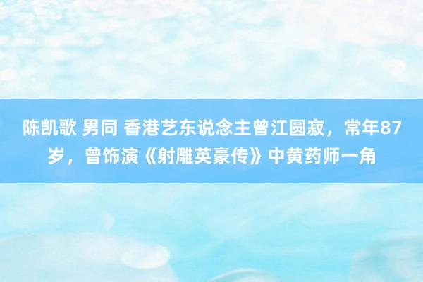 陈凯歌 男同 香港艺东说念主曾江圆寂，常年87岁，曾饰演《射雕英豪传》中黄药师一角