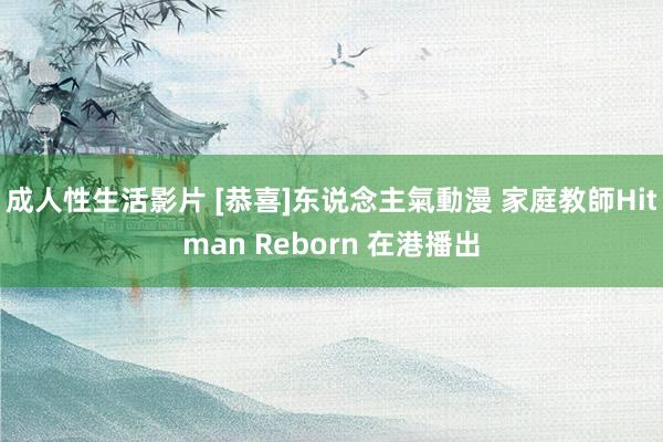 成人性生活影片 [恭喜]东说念主氣動漫 家庭教師Hitman Reborn 在港播出