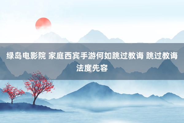 绿岛电影院 家庭西宾手游何如跳过教诲 跳过教诲法度先容