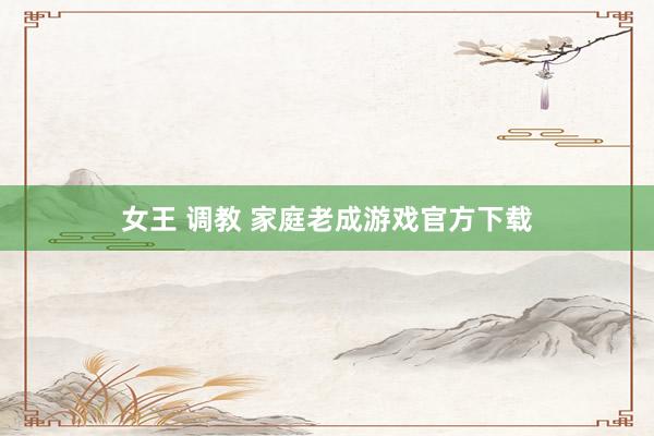 女王 调教 家庭老成游戏官方下载