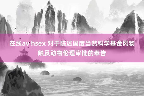 在线av hsex 对于陈述国度当然科学基金风物触及动物伦理审批的奉告