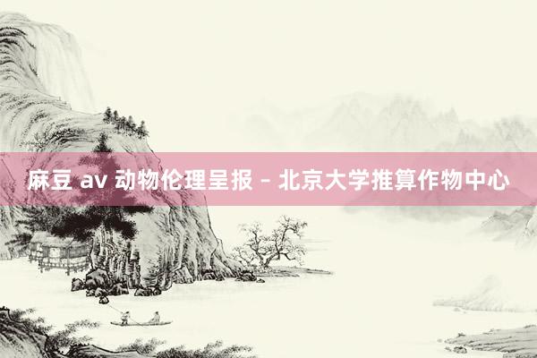 麻豆 av 动物伦理呈报 – 北京大学推算作物中心