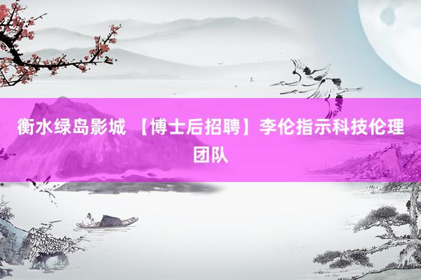 衡水绿岛影城 【博士后招聘】李伦指示科技伦理团队