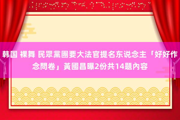 韩国 裸舞 民眾黨團要大法官提名东说念主「好好作念問卷」　黃國昌曝2份共14題內容