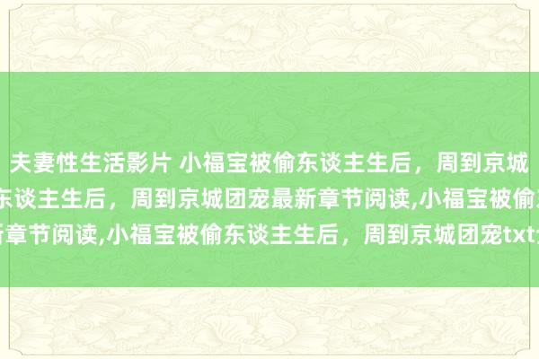 夫妻性生活影片 小福宝被偷东谈主生后，周到京城团宠无弹窗，小福宝被偷东谈主生后，周到京城团宠最新章节阅读，小福宝被偷东谈主生后，周到京城团宠txt全集