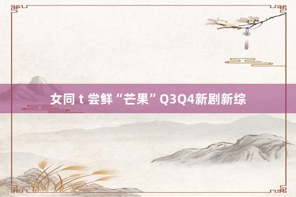 女同 t 尝鲜“芒果”Q3Q4新剧新综