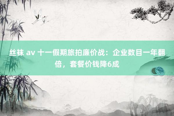 丝袜 av 十一假期旅拍廉价战：企业数目一年翻倍，套餐价钱降6成