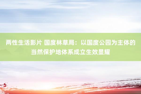 两性生活影片 国度林草局：以国度公园为主体的当然保护地体系成立生效显耀
