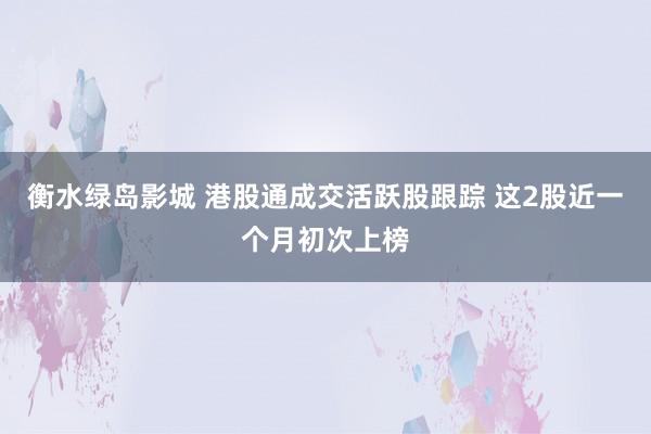 衡水绿岛影城 港股通成交活跃股跟踪 这2股近一个月初次上榜