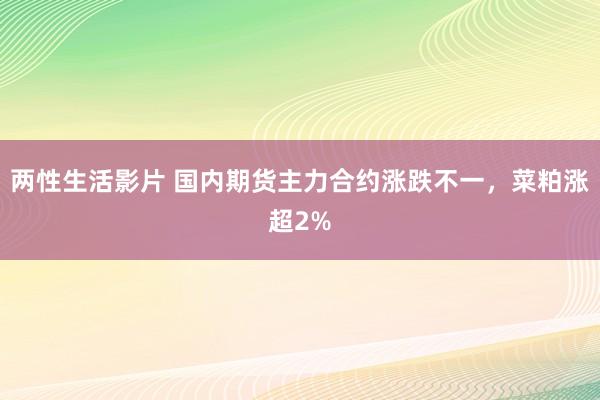 两性生活影片 国内期货主力合约涨跌不一，菜粕涨超2%