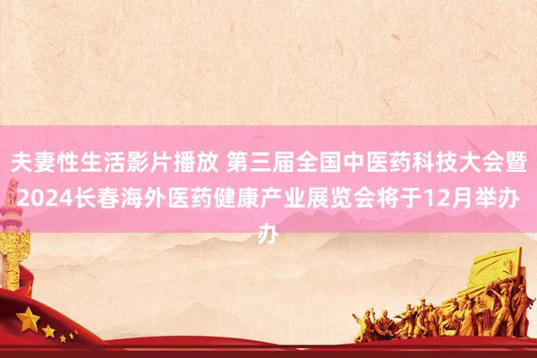 夫妻性生活影片播放 第三届全国中医药科技大会暨2024长春海外医药健康产业展览会将于12月举办