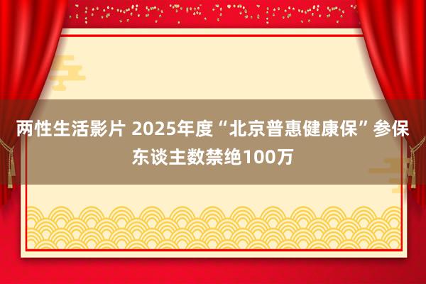 两性生活影片 2025年度“北京普惠健康保”参保东谈主数禁绝100万