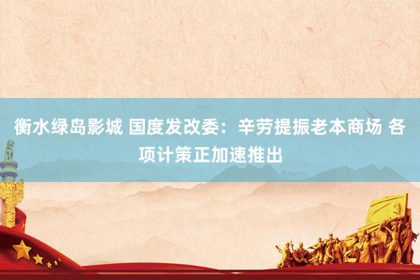 衡水绿岛影城 国度发改委：辛劳提振老本商场 各项计策正加速推出