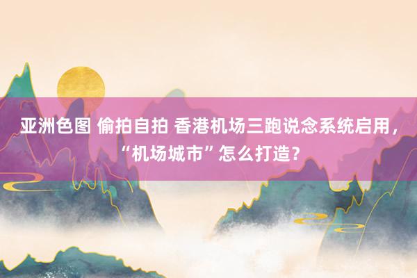 亚洲色图 偷拍自拍 香港机场三跑说念系统启用，“机场城市”怎么打造？