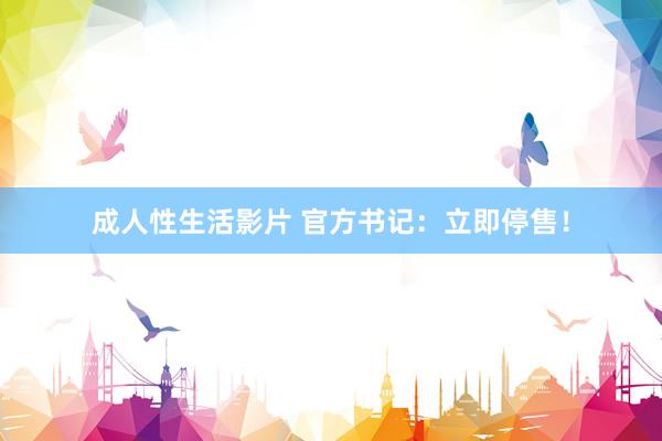 成人性生活影片 官方书记：立即停售！
