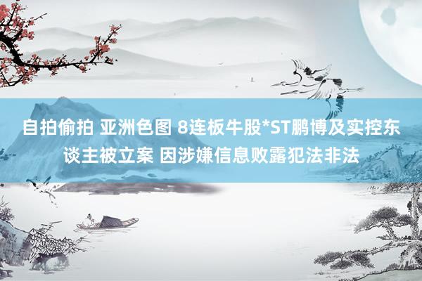 自拍偷拍 亚洲色图 8连板牛股*ST鹏博及实控东谈主被立案 因涉嫌信息败露犯法非法