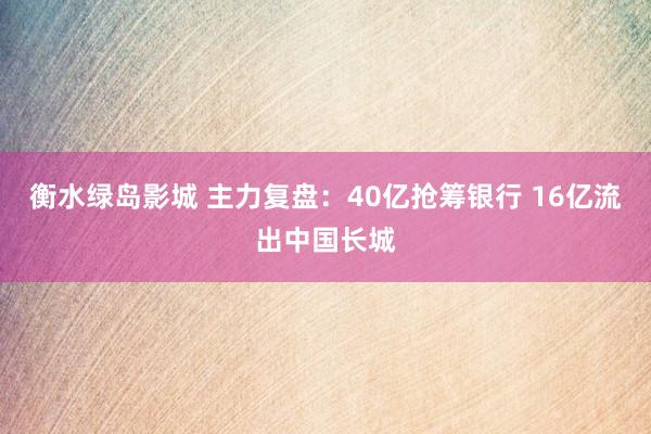 衡水绿岛影城 主力复盘：40亿抢筹银行 16亿流出中国长城