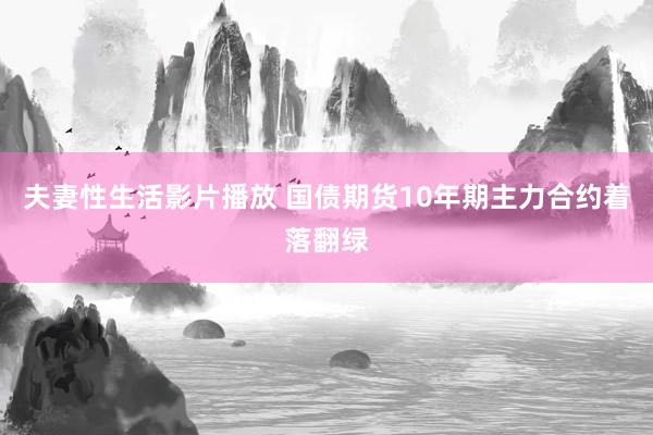 夫妻性生活影片播放 国债期货10年期主力合约着落翻绿