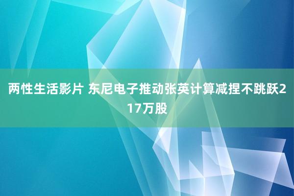 两性生活影片 东尼电子推动张英计算减捏不跳跃217万股
