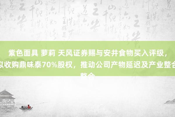 紫色面具 萝莉 天风证券赐与安井食物买入评级，拟收购鼎味泰70%股权，推动公司产物延迟及产业整合