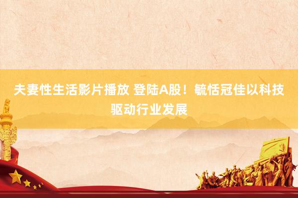 夫妻性生活影片播放 登陆A股！毓恬冠佳以科技驱动行业发展