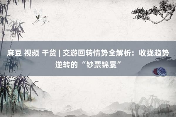 麻豆 视频 干货 | 交游回转情势全解析：收拢趋势逆转的 “钞票锦囊”