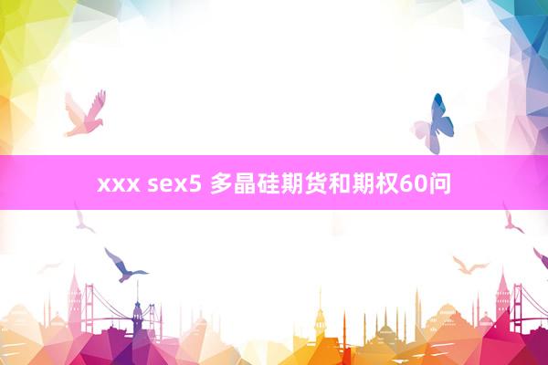 xxx sex5 多晶硅期货和期权60问
