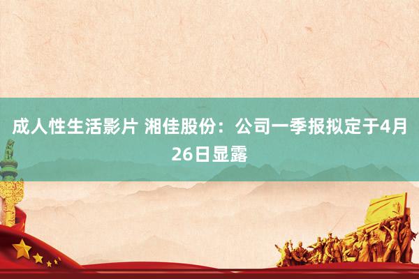 成人性生活影片 湘佳股份：公司一季报拟定于4月26日显露