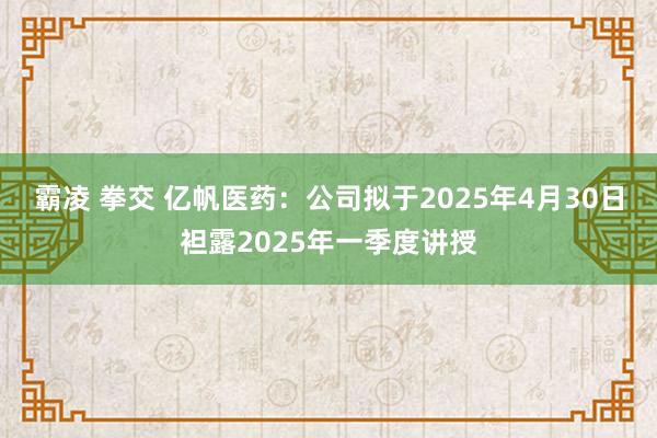 霸凌 拳交 亿帆医药：公司拟于2025年4月30日袒露2025年一季度讲授