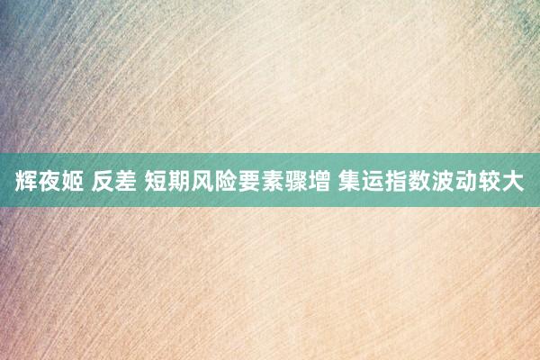 辉夜姬 反差 短期风险要素骤增 集运指数波动较大